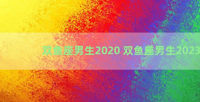 双鱼座男生2020 双鱼座男生2023运势